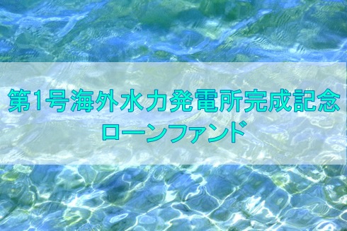 第1号海外水力発電所完成記念ローンファンド（第1次募集）